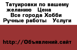 Татуировки,по вашему желанию › Цена ­ 500 - Все города Хобби. Ручные работы » Услуги   